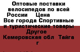 Оптовые поставки велосипедов по всей России  › Цена ­ 6 820 - Все города Спортивные и туристические товары » Другое   . Кемеровская обл.,Тайга г.